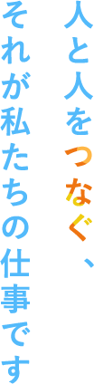 人と人をつなぐ、それが私たちの仕事です