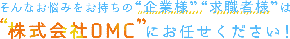 そんなお悩みをお持ちの“企業様”・“求職者様”は“株式会社OMC”にお任せください！
